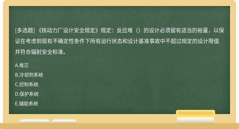 《核动力厂设计安全规定》规定：反应堆（）的设计必须留有适当的裕量，以保证在考虑到现有不确定性条件下所有运行状态和设计基准事故中不超过规定的设计限值并符合辐射安全标准。