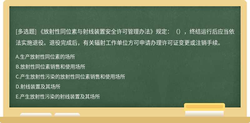 《放射性同位素与射线装置安全许可管理办法》规定：（），终结运行后应当依法实施退役。退役完成后，有关辐射工作单位方可申请办理许可证变更或注销手续。