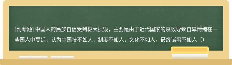 中国人的民族自信受到极大损毁，主要是由于近代国家的衰败导致自卑情绪在一些国人中蔓延，认为中国技不如人，制度不如人，文化不如人，最终诸事不如人（）