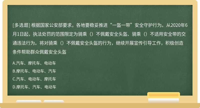 根据国家公安部要求，各地要稳妥推进“一盔一带”安全守护行为。从2020年6月1日起，执法处罚的范围限定为骑乘（）不佩戴安全头盔、骑乘（）不适用安全带的交通违法行为。将对骑乘（）不佩戴安全头盔的行为，继续开展宣传引导工作，积极创造条件帮助群众佩戴安全头盔