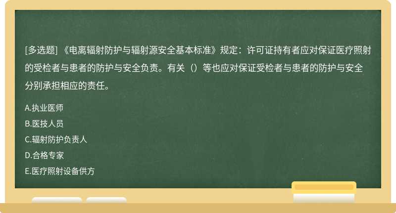 《电离辐射防护与辐射源安全基本标准》规定：许可证持有者应对保证医疗照射的受检者与患者的防护与安全负责。有关（）等也应对保证受检者与患者的防护与安全分别承担相应的责任。