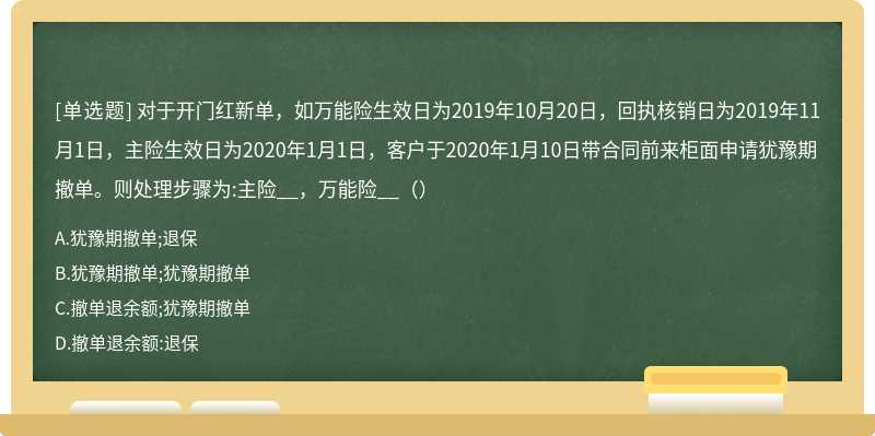 对于开门红新单，如万能险生效日为2019年10月20日，回执核销日为2019年11月1日，主险生效日为2020年1月1日，客户于2020年1月10日带合同前来柜面申请犹豫期撤单。则处理步骤为:主险__，万能险__（）