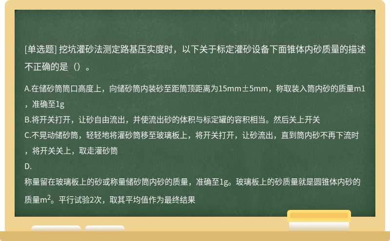 挖坑灌砂法测定路基压实度时，以下关于标定灌砂设备下面锥体内砂质量的描述不正确的是（）。