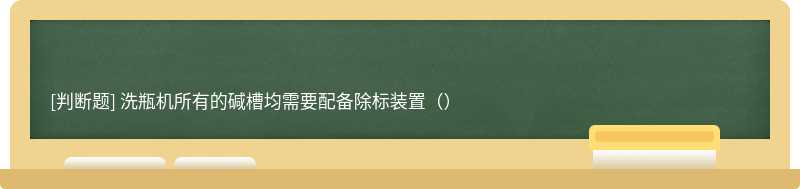 洗瓶机所有的碱槽均需要配备除标装置（）