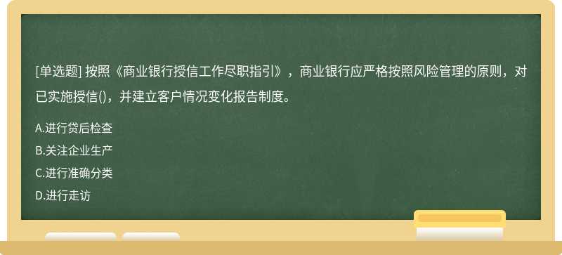 按照《商业银行授信工作尽职指引》，商业银行应严格按照风险管理的原则，对已实施授信()，并建立客户情况变化报告制度。