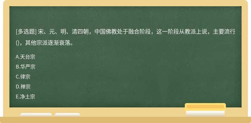 宋、元、明、清四朝，中国佛教处于融合阶段，这一阶段从教派上说，主要流行()，其他宗派逐渐衰落。