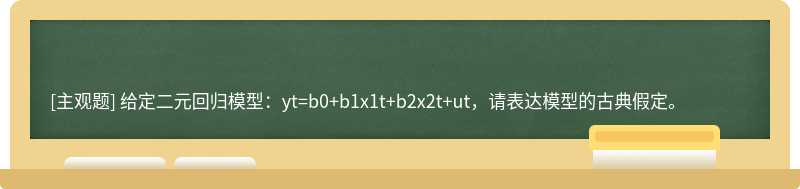 给定二元回归模型：yt=b0+b1x1t+b2x2t+ut，请表达模型的古典假定。