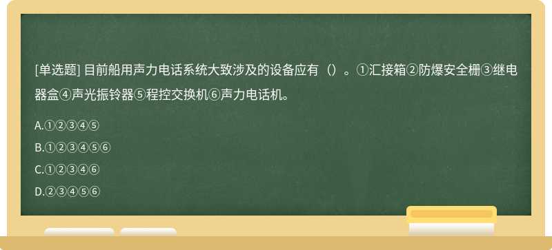 目前船用声力电话系统大致涉及的设备应有（）。①汇接箱②防爆安全栅③继电器盒④声光振铃器⑤程控交换机⑥声力电话机。