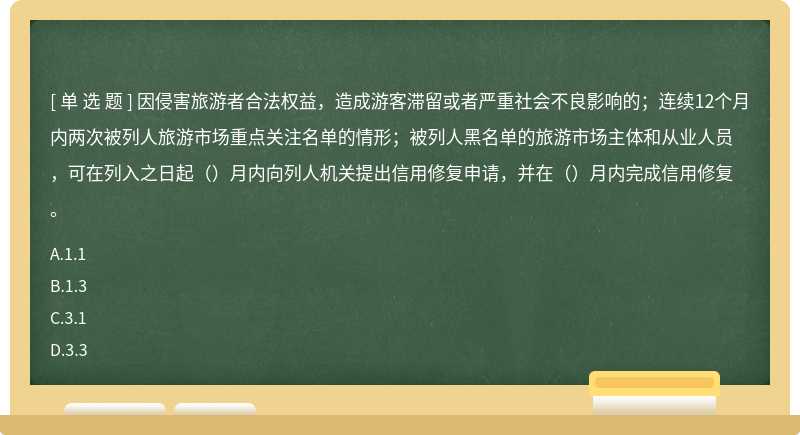 因侵害旅游者合法权益，造成游客滞留或者严重社会不良影响的；连续12个月内两次被列人旅游市场重点关注名单的情形；被列人黑名单的旅游市场主体和从业人员，可在列入之日起（）月内向列人机关提出信用修复申请，并在（）月内完成信用修复。