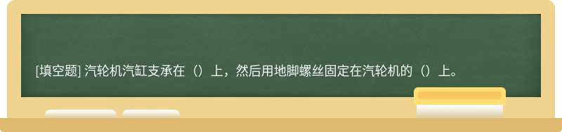 汽轮机汽缸支承在（）上，然后用地脚螺丝固定在汽轮机的（）上。