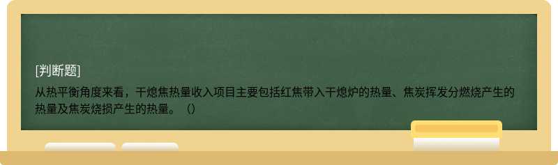 从热平衡角度来看，干熄焦热量收入项目主要包括红焦带入干熄炉的热量、焦炭挥发分燃烧产生的热量及焦炭烧损产生的热量。（）