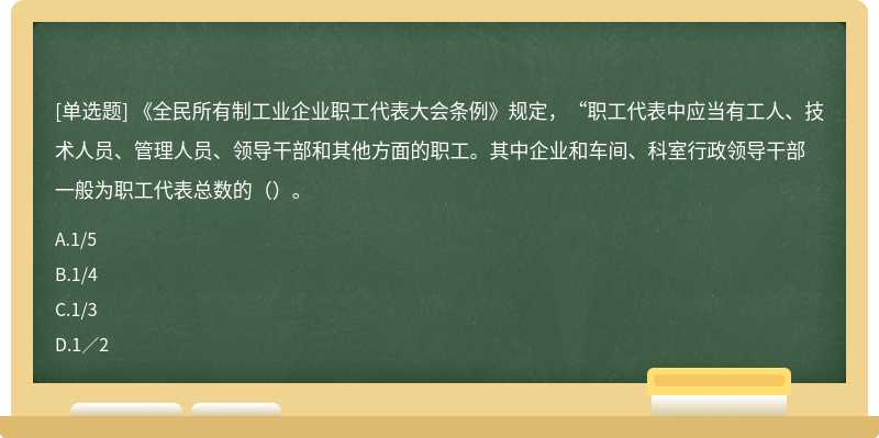 《全民所有制工业企业职工代表大会条例》规定，“职工代表中应当有工人、技术人员、管理人员、领导干部和其他方面的职工。其中企业和车间、科室行政领导干部一般为职工代表总数的（）。