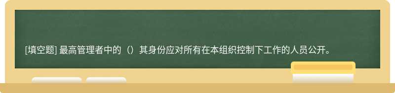 最高管理者中的（）其身份应对所有在本组织控制下工作的人员公开。