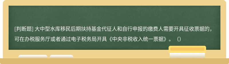 大中型水库移民后期扶持基金代征人和自行申报的缴费人需要开具征收票据的，可在办税服务厅或者通过电子税务局开具《中央非税收入统一票据》。（）