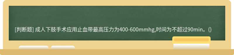 成人下肢手术应用止血带最高压力为400-600mmhg,时间为不超过90min。()