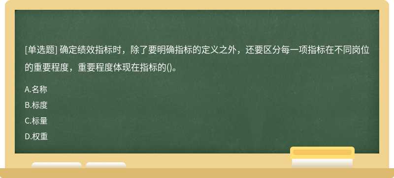 确定绩效指标时，除了要明确指标的定义之外，还要区分每⼀项指标在不同岗位的重要程度，重要程度体现在指标的()。