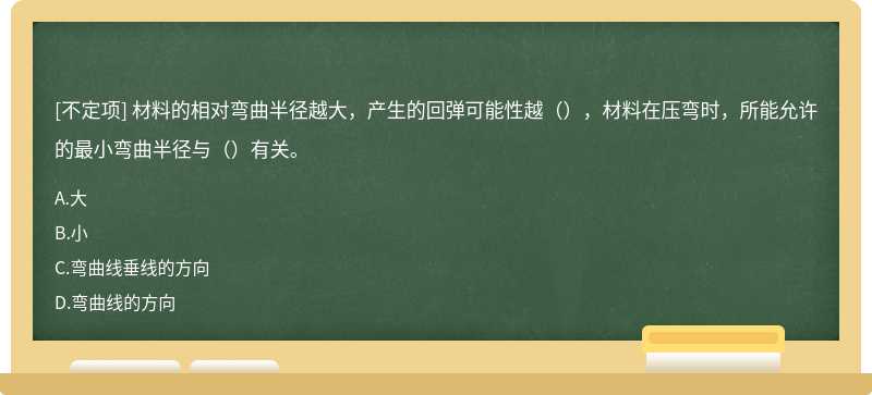 材料的相对弯曲半径越大，产生的回弹可能性越（），材料在压弯时，所能允许的最小弯曲半径与（）有关。