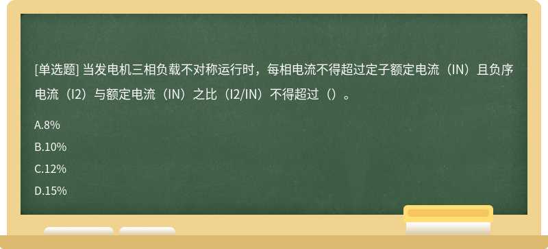 当发电机三相负载不对称运行时，每相电流不得超过定子额定电流（IN）且负序电流（I2）与额定电流（IN）之比（I2/IN）不得超过（）。