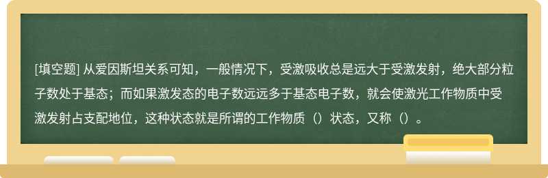 从爱因斯坦关系可知，一般情况下，受激吸收总是远大于受激发射，绝大部分粒子数处于基态；而如果激发态的电子数远远多于基态电子数，就会使激光工作物质中受激发射占支配地位，这种状态就是所谓的工作物质（）状态，又称（）。