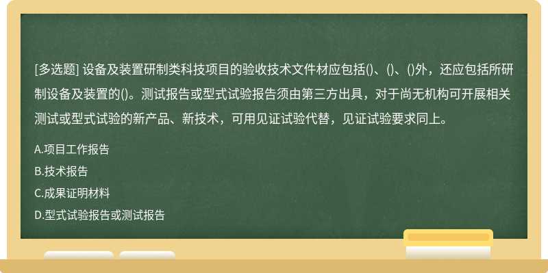 设备及装置研制类科技项目的验收技术文件材应包括()、()、()外，还应包括所研制设备及装置的()。测试报告或型式试验报告须由第三方出具，对于尚无机构可开展相关测试或型式试验的新产品、新技术，可用见证试验代替，见证试验要求同上。