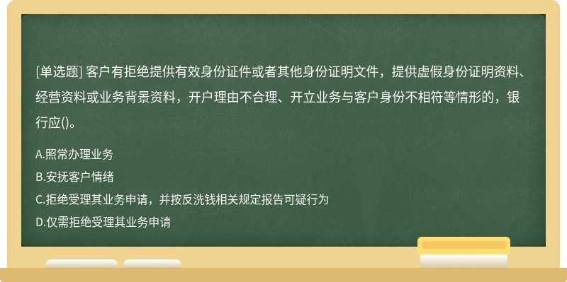 客户有拒绝提供有效身份证件或者其他身份证明文件，提供虚假身份证明资料、经营资料或业务背景资料，开户理由不合理、开立业务与客户身份不相符等情形的，银行应()。