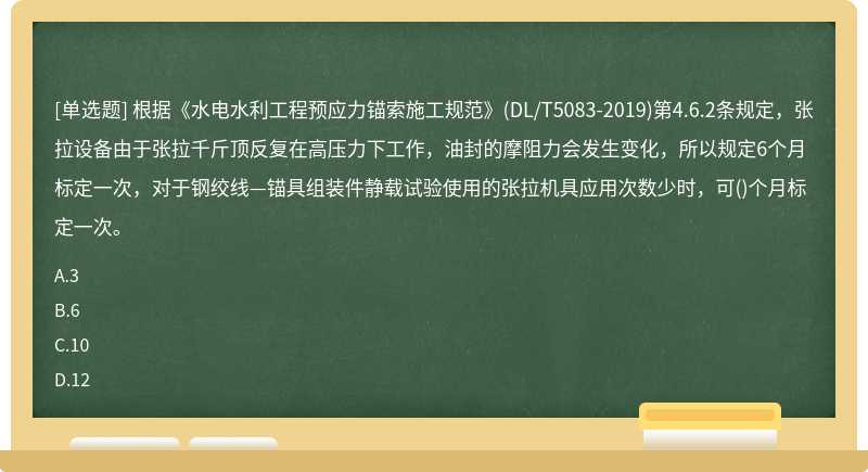 根据《水电水利工程预应力锚索施工规范》(DL/T5083-2019)第4.6.2条规定，张拉设备由于张拉千斤顶反复在高压力下工作，油封的摩阻力会发生变化，所以规定6个月标定一次，对于钢绞线—锚具组装件静载试验使用的张拉机具应用次数少时，可()个月标定一次。