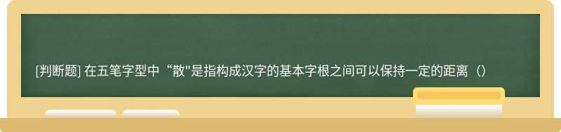 在五笔字型中“散"是指构成汉字的基本字根之间可以保持一定的距离（）