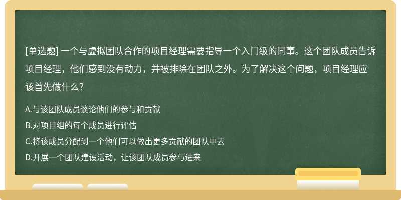 一个与虚拟团队合作的项目经理需要指导一个入门级的同事。这个团队成员告诉项目经理，他们感到没有动力，并被排除在团队之外。为了解决这个问题，项目经理应该首先做什么？