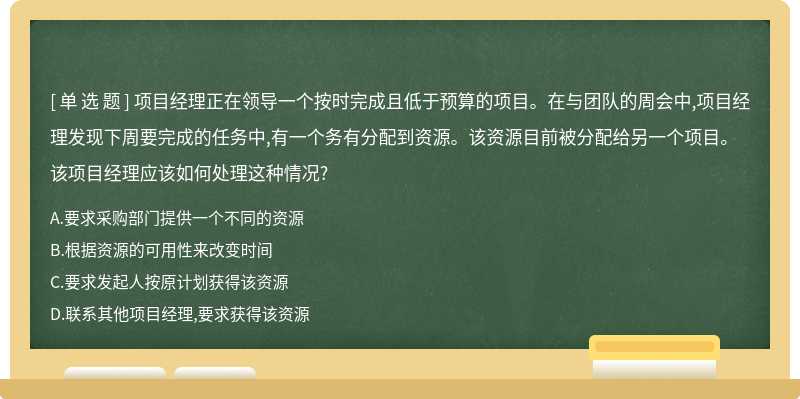 项目经理正在领导一个按时完成且低于预算的项目。在与团队的周会中,项目经理发现下周要完成的任务中,有一个务有分配到资源。该资源目前被分配给另一个项目。该项目经理应该如何处理这种情况?