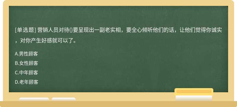 营销人员对待()要呈现出一副老实相，要全心倾听他们的话，让他们觉得你诚实，对你产生好感就可以了。