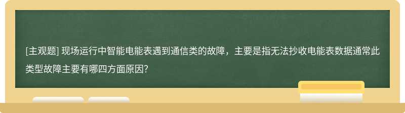 现场运行中智能电能表遇到通信类的故障，主要是指无法抄收电能表数据通常此类型故障主要有哪四方面原因？