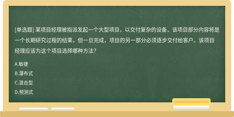 某项目经理被指派发起一个大型项目，以交付复杂的设备，该项目部分内容将是一个长期研究过程的结果，但一旦完成，项目的另一部分必须逐步交付给客户。该项目经理应该为这个项目选择哪种方法？