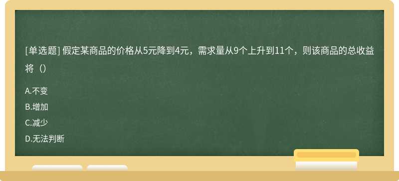 假定某商品的价格从5元降到4元，需求量从9个上升到11个，则该商品的总收益将（）