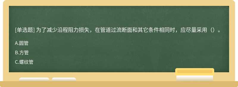 为了减少沿程阻力损失，在管道过流断面和其它条件相同时，应尽量采用（）。