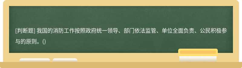 我国的消防工作按照政府统一领导、部门依法监管、单位全面负责、公民积极参与的原则。()