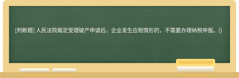 人民法院裁定受理破产申请后，企业发生应税情形的，不需要办理纳税申报。()　　