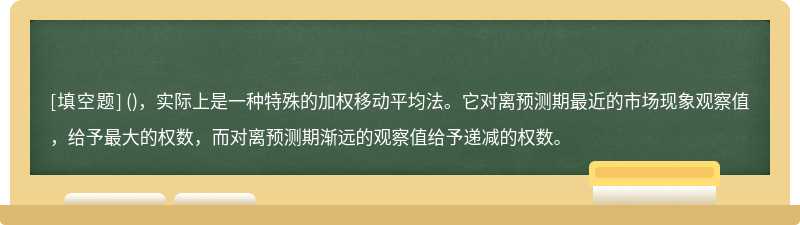 ()，实际上是一种特殊的加权移动平均法。它对离预测期最近的市场现象观察值，给予最大的权数，而对离预测期渐远的观察值给予递减的权数。