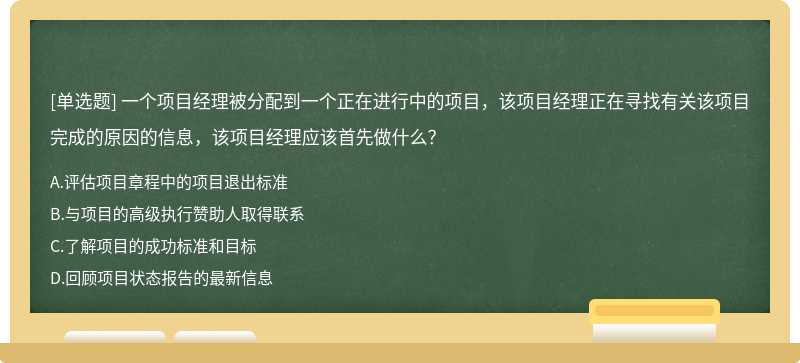 一个项目经理被分配到一个正在进行中的项目，该项目经理正在寻找有关该项目完成的原因的信息，该项目经理应该首先做什么？