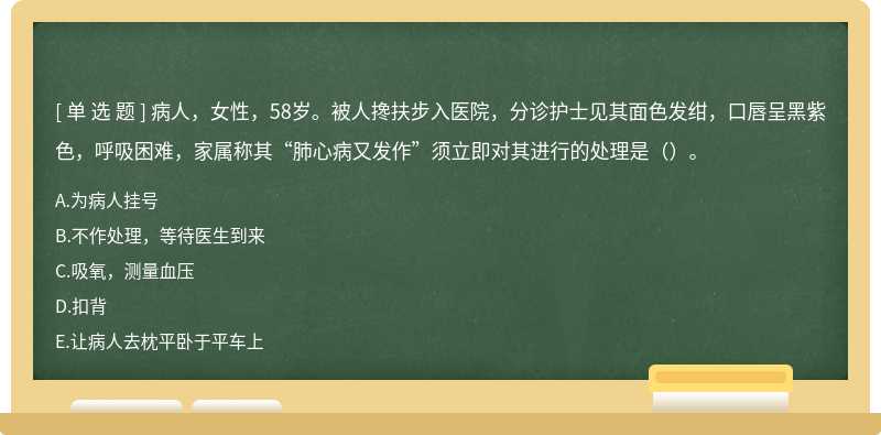 病人，女性，58岁。被人搀扶步入医院，分诊护士见其面色发绀，口唇呈黑紫色，呼吸困难，家属称其“肺心病又发作”须立即对其进行的处理是（）。