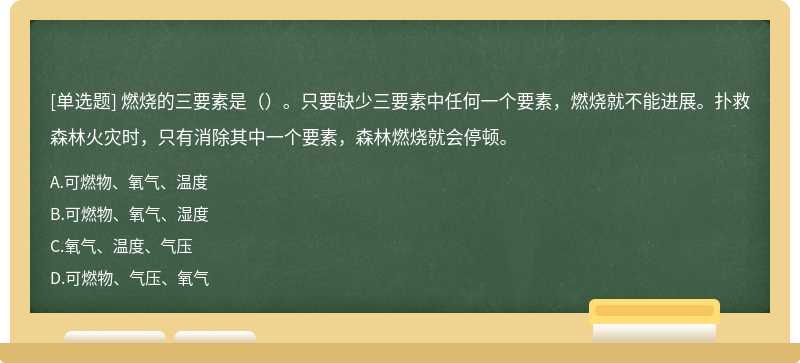 燃烧的三要素是（）。只要缺少三要素中任何一个要素，燃烧就不能进展。扑救森林火灾时，只有消除其中一个要素，森林燃烧就会停顿。