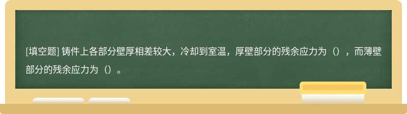 铸件上各部分壁厚相差较大，冷却到室温，厚壁部分的残余应力为（），而薄壁部分的残余应力为（）。