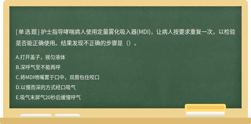 护士指导哮喘病人使用定量雾化吸入器(MDI)，让病人按要求重复一次，以检验是否能正确使用。结果发现不正确的步骤是（）。