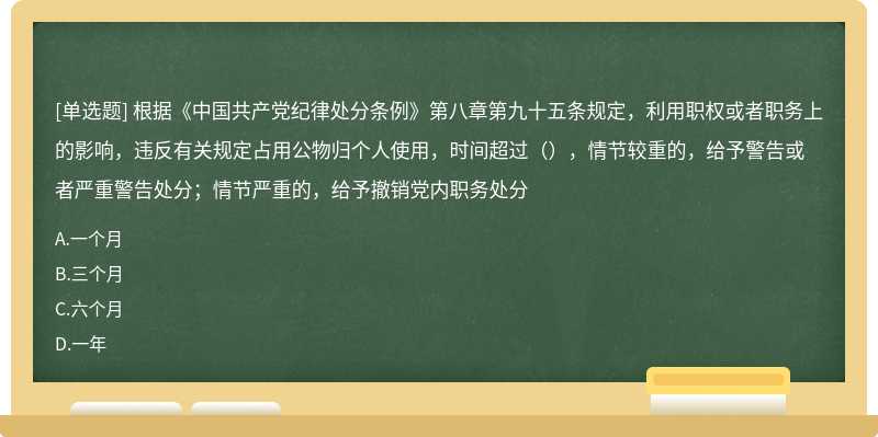 根据《中国共产党纪律处分条例》第八章第九十五条规定，利用职权或者职务上的影响，违反有关规定占用公物归个人使用，时间超过（），情节较重的，给予警告或者严重警告处分；情节严重的，给予撤销党内职务处分