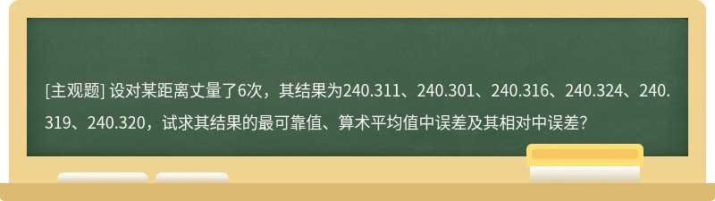 设对某距离丈量了6次，其结果为240.311、240.301、240.316、240.324、240.319、240.320，试求其结果的最可靠值、算术平均值中误差及其相对中误差？