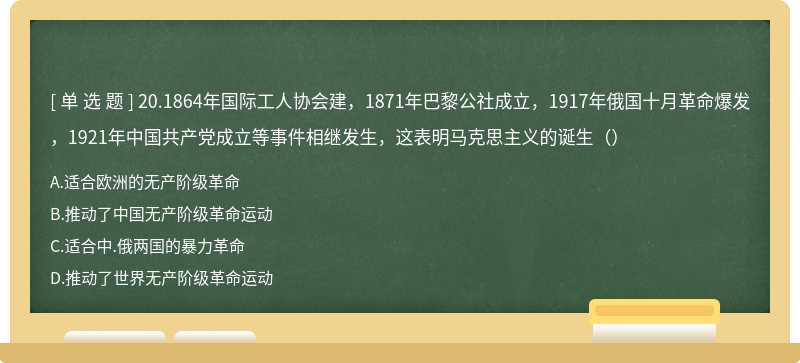 20.1864年国际工人协会建，1871年巴黎公社成立，1917年俄国十月革命爆发，1921年中国共产党成立等事件相继发生，这表明马克思主义的诞生（）