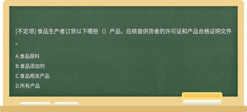 食品生产者订货以下哪些（）产品，应核查供货者的许可证和产品合格证明文件。