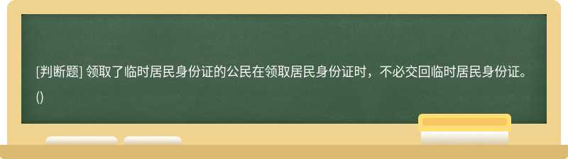 领取了临时居民身份证的公民在领取居民身份证时，不必交回临时居民身份证。()