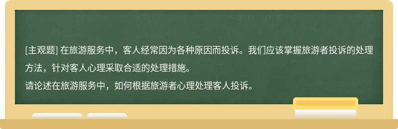 在旅游服务中，客人经常因为各种原因而投诉。我们应该掌握旅游者投诉的处理方法，针对客人心理采取合适的处理措施。请论述在旅游服务中，如何根据旅游者心理处理客人投诉。