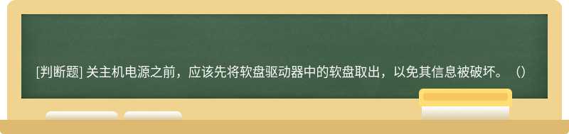 关主机电源之前，应该先将软盘驱动器中的软盘取出，以免其信息被破坏。（）