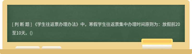 《学生往返票办理办法》中，寒假学生往返票集中办理时间原则为：放假前20至10天。()